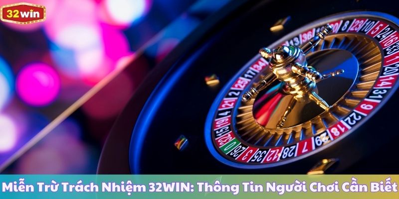 Miễn Trừ Trách Nhiệm 32WIN: Thông Tin Người Chơi Cần Biết