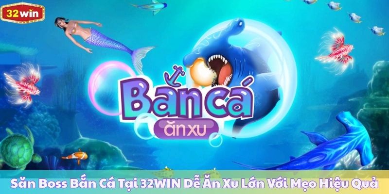 Săn Boss Bắn Cá Tại 32WIN Dễ Ăn Xu Lớn Với Mẹo Hiệu Quả